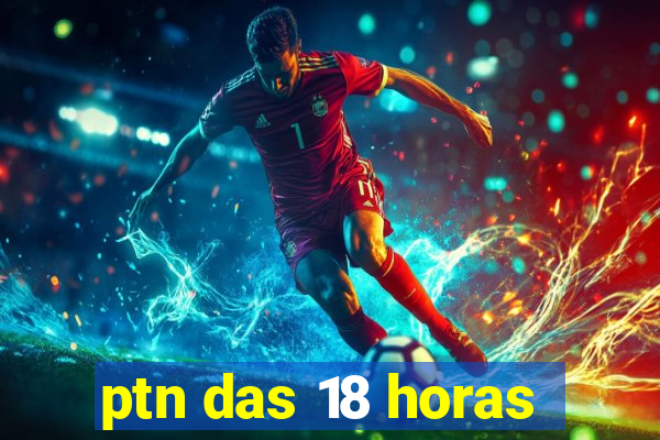 ptn das 18 horas